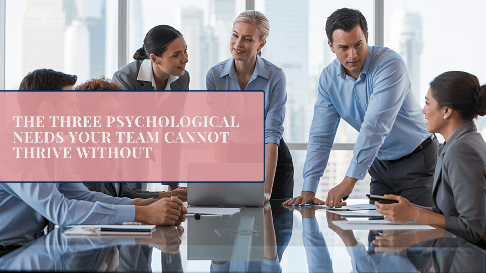 The Three Psychological Needs Your Team Cannot Thrive Without